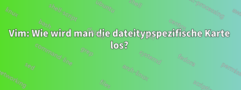 Vim: Wie wird man die dateitypspezifische Karte los?