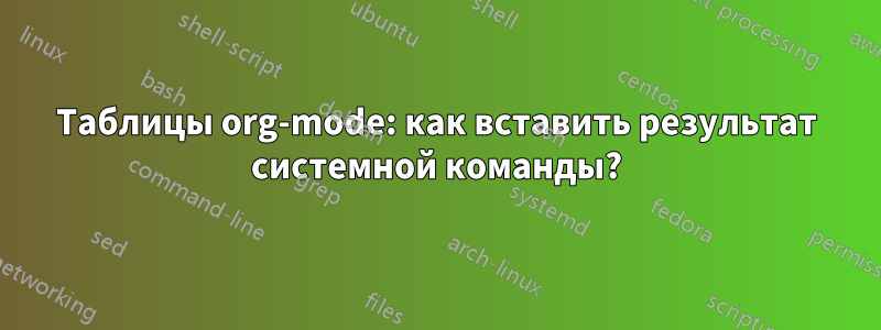 Таблицы org-mode: как вставить результат системной команды?