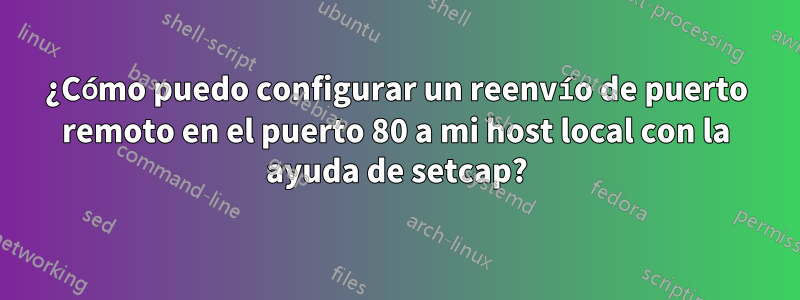 ¿Cómo puedo configurar un reenvío de puerto remoto en el puerto 80 a mi host local con la ayuda de setcap?