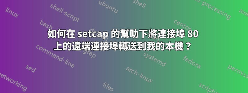 如何在 setcap 的幫助下將連接埠 80 上的遠端連接埠轉送到我的本機？