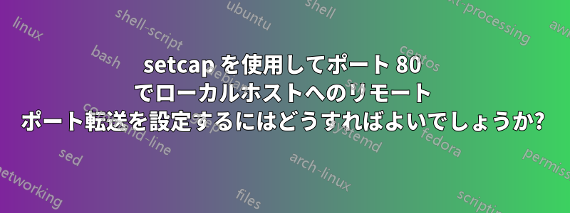 setcap を使用してポート 80 でローカルホストへのリモート ポート転送を設定するにはどうすればよいでしょうか?