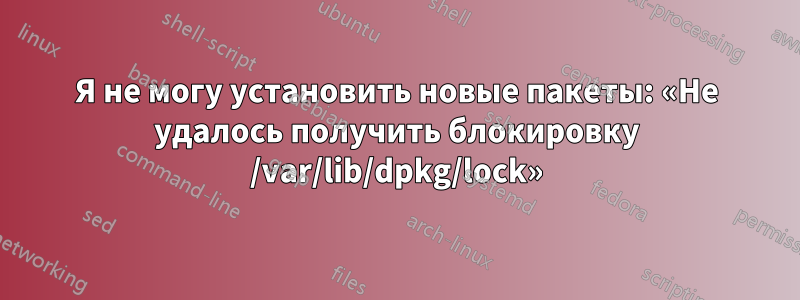 Я не могу установить новые пакеты: «Не удалось получить блокировку /var/lib/dpkg/lock»