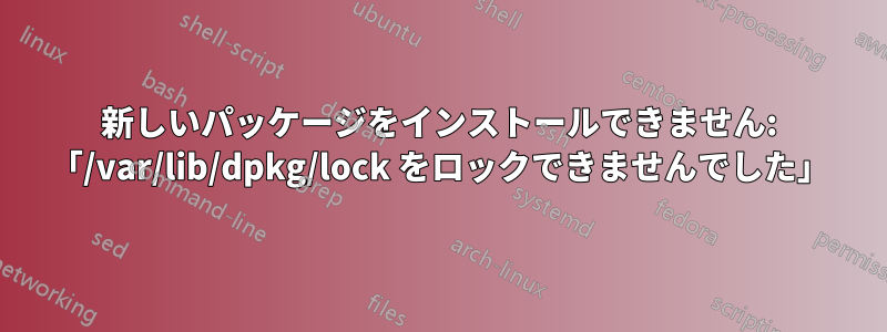 新しいパッケージをインストールできません: 「/var/lib/dpkg/lock をロックできませんでした」