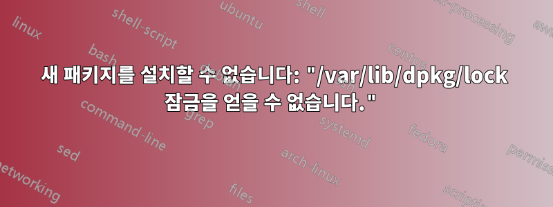 새 패키지를 설치할 수 없습니다: "/var/lib/dpkg/lock 잠금을 얻을 수 없습니다."