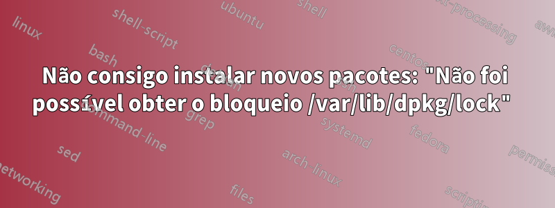 Não consigo instalar novos pacotes: "Não foi possível obter o bloqueio /var/lib/dpkg/lock"