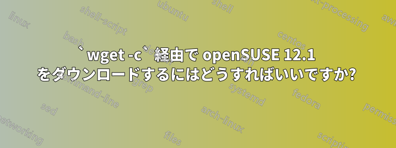 `wget -c` 経由で openSUSE 12.1 をダウンロードするにはどうすればいいですか?