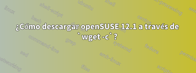 ¿Cómo descargar openSUSE 12.1 a través de `wget -c`?