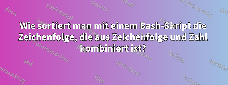 Wie sortiert man mit einem Bash-Skript die Zeichenfolge, die aus Zeichenfolge und Zahl kombiniert ist?