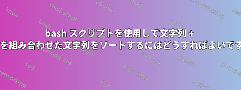 bash スクリプトを使用して文字列 + 数値を組み合わせた文字列をソートするにはどうすればよいですか?