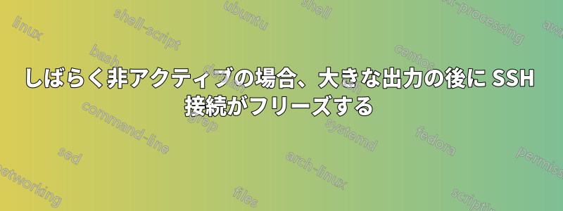 しばらく非アクティブの場合、大きな出力の後に SSH 接続がフリーズする