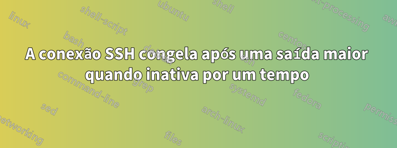 A conexão SSH congela após uma saída maior quando inativa por um tempo