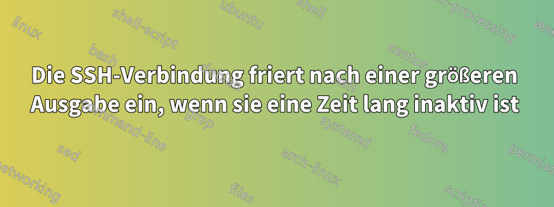 Die SSH-Verbindung friert nach einer größeren Ausgabe ein, wenn sie eine Zeit lang inaktiv ist