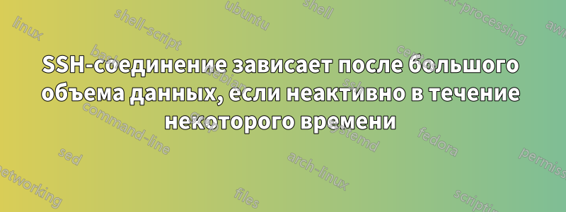 SSH-соединение зависает после большого объема данных, если неактивно в течение некоторого времени