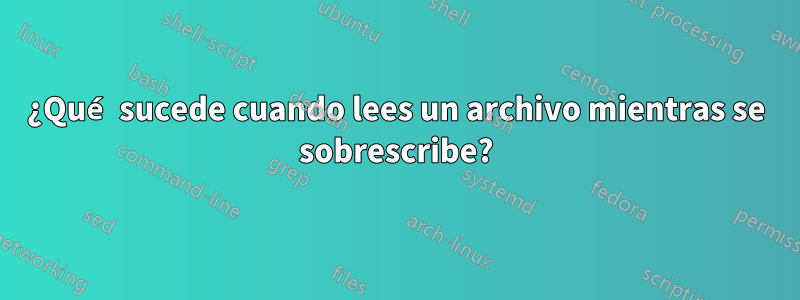 ¿Qué sucede cuando lees un archivo mientras se sobrescribe?