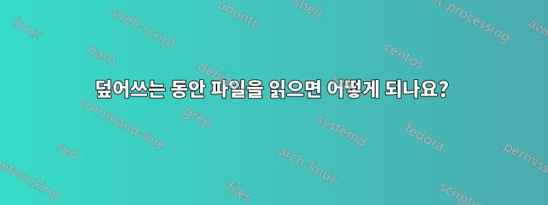 덮어쓰는 동안 파일을 읽으면 어떻게 되나요?