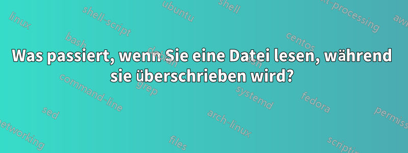 Was passiert, wenn Sie eine Datei lesen, während sie überschrieben wird?