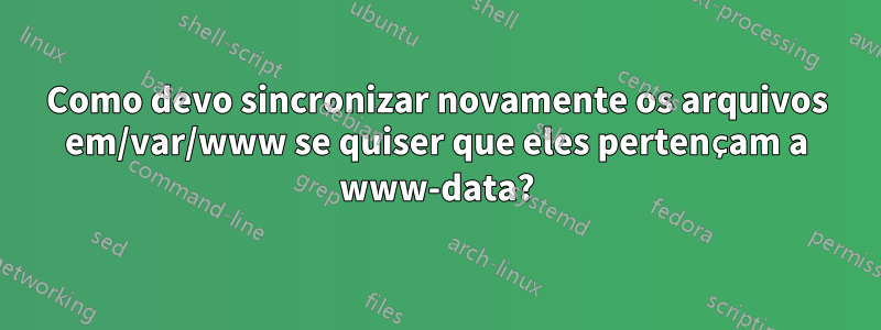 Como devo sincronizar novamente os arquivos em/var/www se quiser que eles pertençam a www-data?