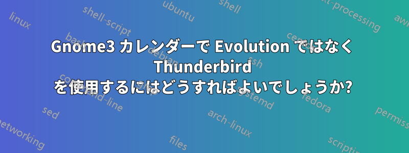 Gnome3 カレンダーで Evolution ではなく Thunderbird を使用するにはどうすればよいでしょうか?