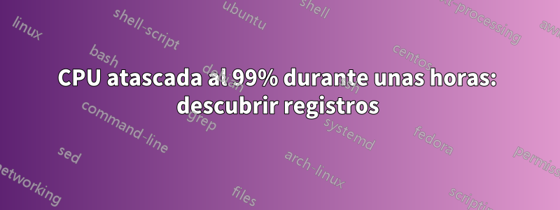 CPU atascada al 99% durante unas horas: descubrir registros