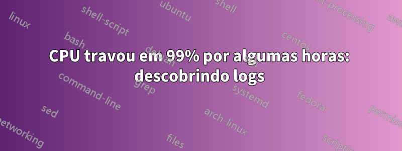 CPU travou em 99% por algumas horas: descobrindo logs