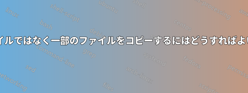 すべてのファイルではなく一部のファイルをコピーするにはどうすればよいでしょうか?