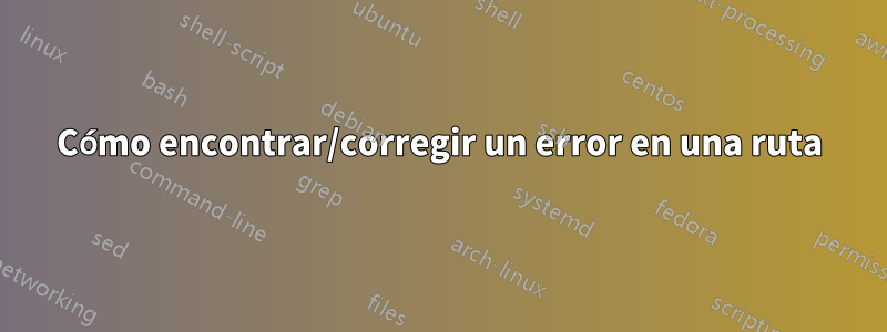 Cómo encontrar/corregir un error en una ruta