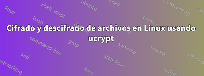 Cifrado y descifrado de archivos en Linux usando ucrypt