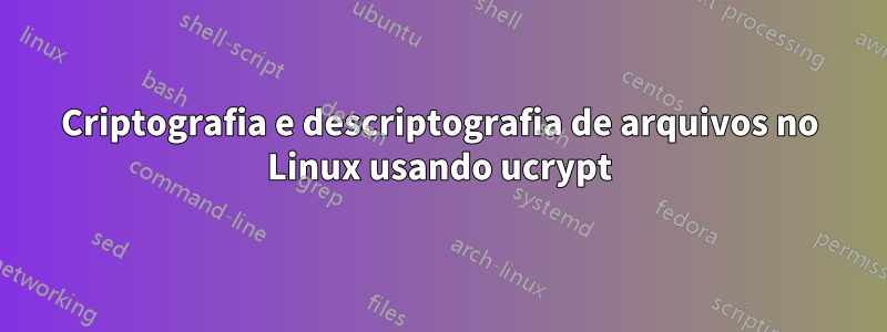 Criptografia e descriptografia de arquivos no Linux usando ucrypt