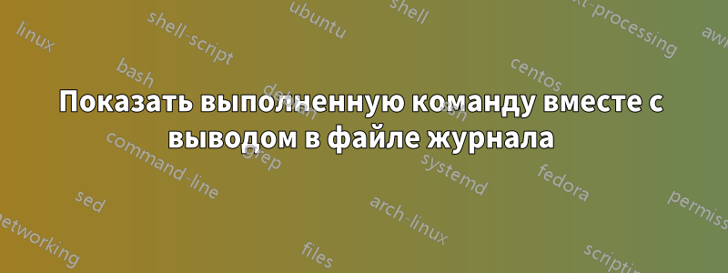 Показать выполненную команду вместе с выводом в файле журнала