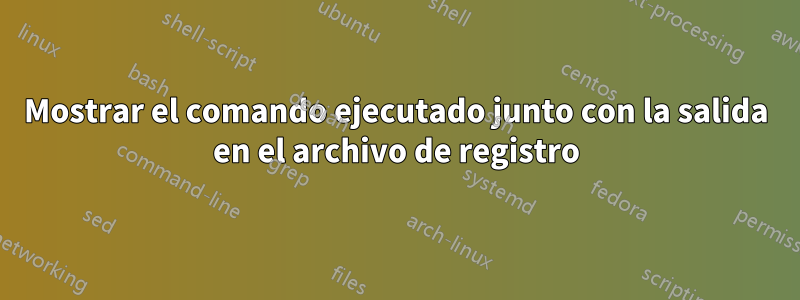 Mostrar el comando ejecutado junto con la salida en el archivo de registro