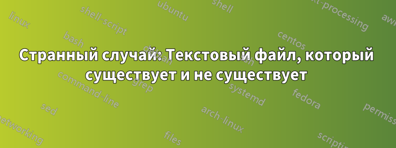 Странный случай: Текстовый файл, который существует и не существует