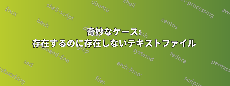 奇妙なケース: 存在するのに存在しないテキストファイル