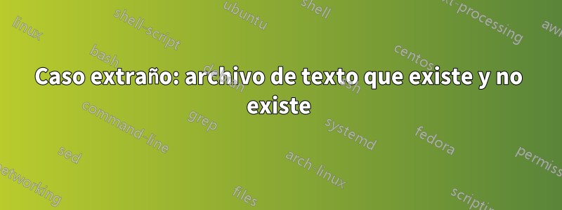 Caso extraño: archivo de texto que existe y no existe