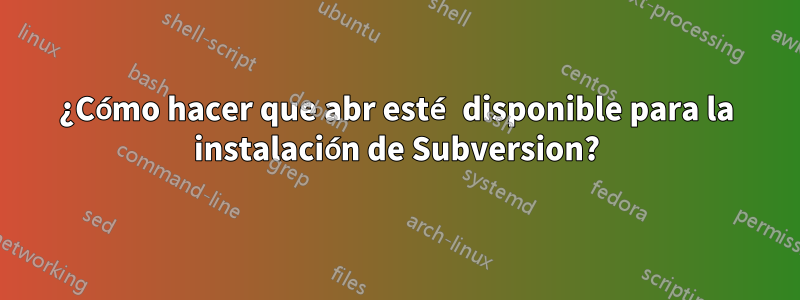 ¿Cómo hacer que abr esté disponible para la instalación de Subversion?