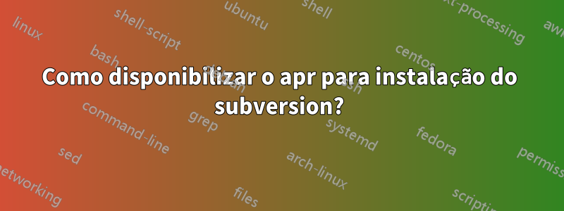 Como disponibilizar o apr para instalação do subversion?