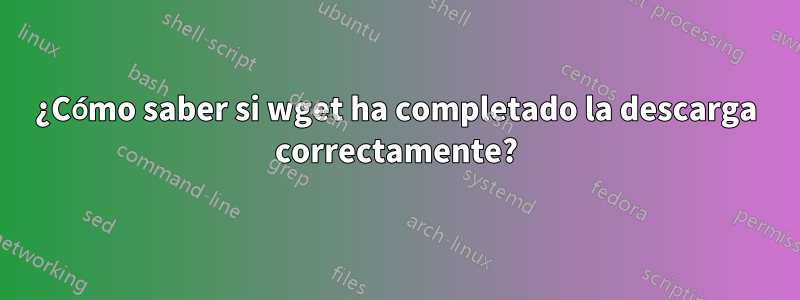 ¿Cómo saber si wget ha completado la descarga correctamente?