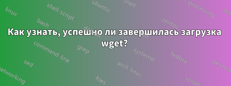 Как узнать, успешно ли завершилась загрузка wget?