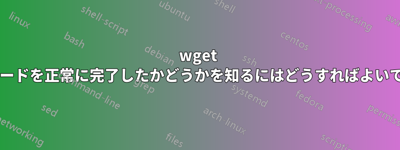 wget がダウンロードを正常に完了したかどうかを知るにはどうすればよいでしょうか?