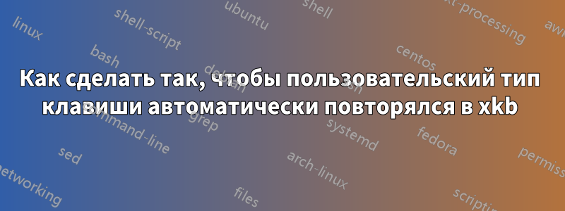 Как сделать так, чтобы пользовательский тип клавиши автоматически повторялся в xkb