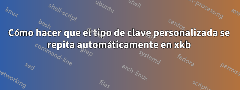 Cómo hacer que el tipo de clave personalizada se repita automáticamente en xkb