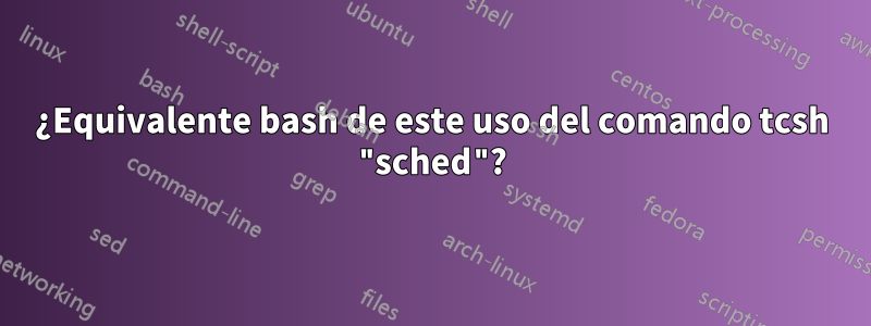 ¿Equivalente bash de este uso del comando tcsh "sched"?