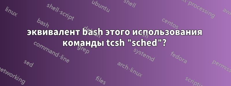 эквивалент bash этого использования команды tcsh "sched"?