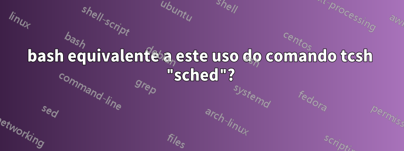 bash equivalente a este uso do comando tcsh "sched"?