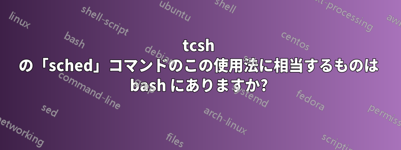 tcsh の「sched」コマンドのこの使用法に相当するものは bash にありますか?