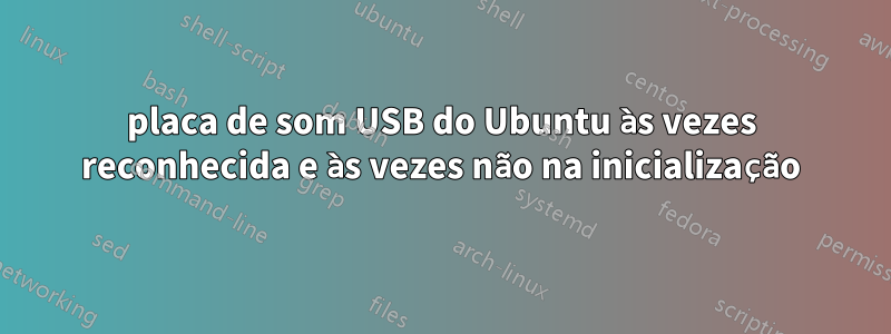 placa de som USB do Ubuntu às vezes reconhecida e às vezes não na inicialização