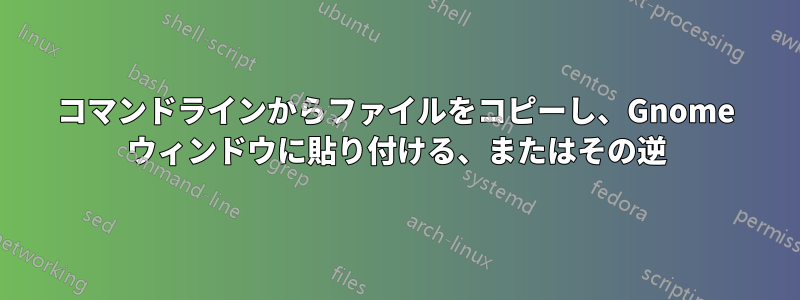 コマンドラインからファイルをコピーし、Gnome ウィンドウに貼り付ける、またはその逆