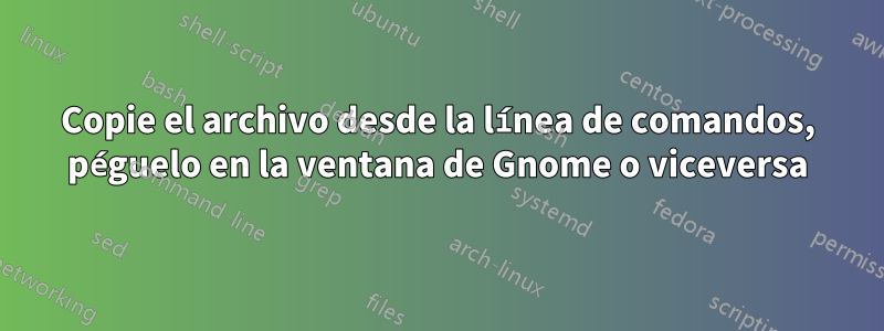 Copie el archivo desde la línea de comandos, péguelo en la ventana de Gnome o viceversa