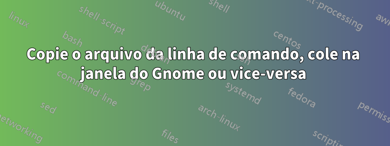 Copie o arquivo da linha de comando, cole na janela do Gnome ou vice-versa