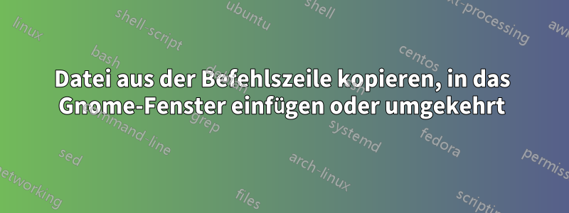 Datei aus der Befehlszeile kopieren, in das Gnome-Fenster einfügen oder umgekehrt