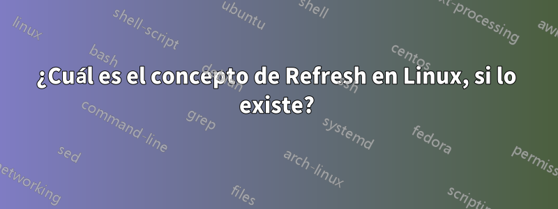 ¿Cuál es el concepto de Refresh en Linux, si lo existe?